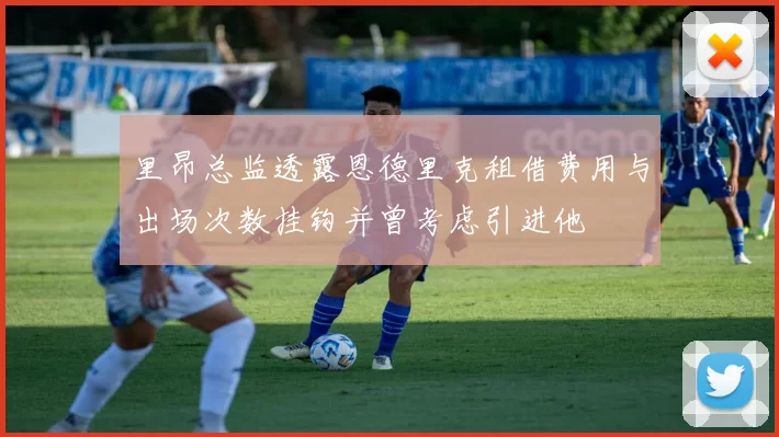 里昂总监透露恩德里克租借费用与出场次数挂钩并曾考虑引进他