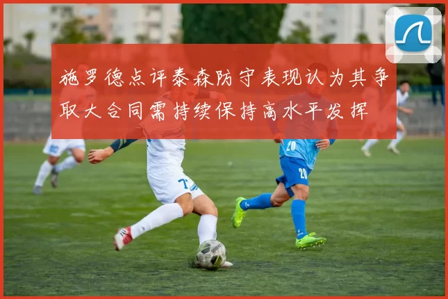 施罗德点评泰森防守表现认为其争取大合同需持续保持高水平发挥