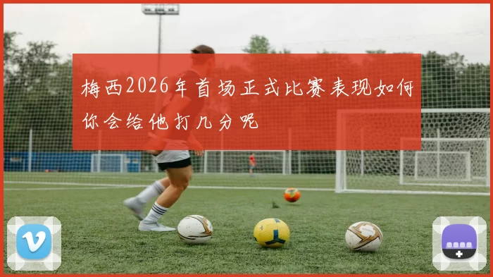 梅西2026年首场正式比赛表现如何你会给他打几分呢