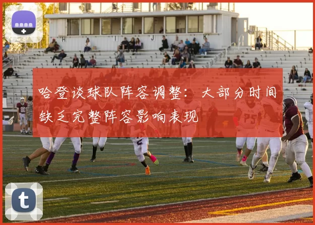 哈登谈球队阵容调整：大部分时间缺乏完整阵容影响表现