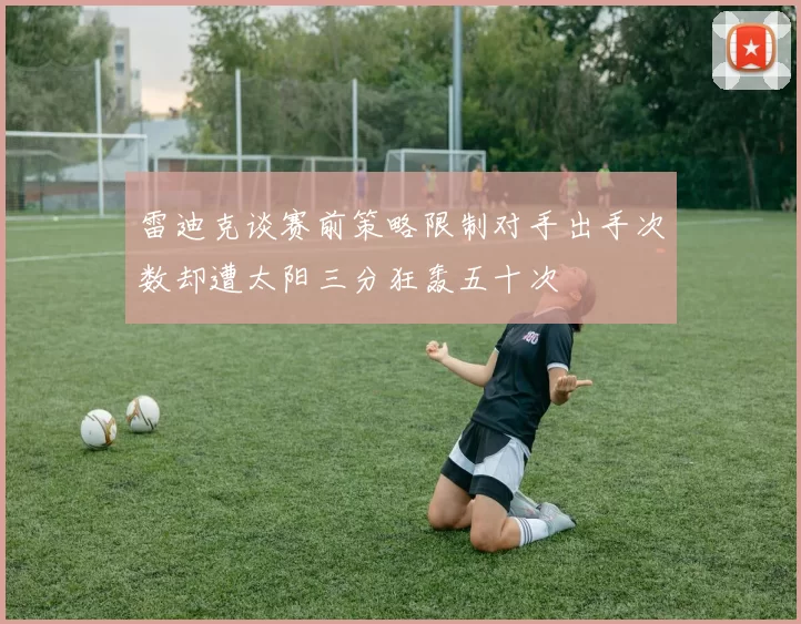雷迪克谈赛前策略限制对手出手次数却遭太阳三分狂轰五十次