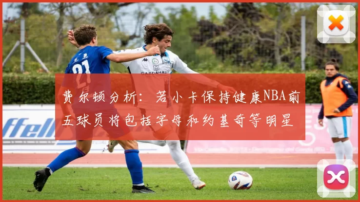 费尔顿分析：若小卡保持健康NBA前五球员将包括字母和约基奇等明星