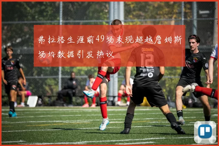 弗拉格生涯前49场表现超越詹姆斯场均数据引发热议