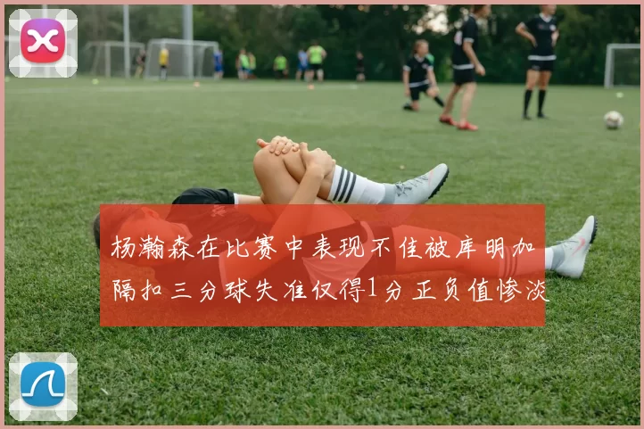杨瀚森在比赛中表现不佳被库明加隔扣三分球失准仅得1分正负值惨淡11