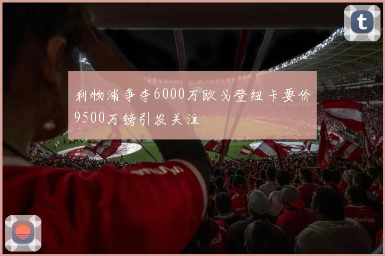 利物浦争夺6000万欧戈登纽卡要价9500万镑引发关注