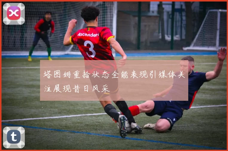 塔图姆重拾状态全能表现引媒体关注展现昔日风采