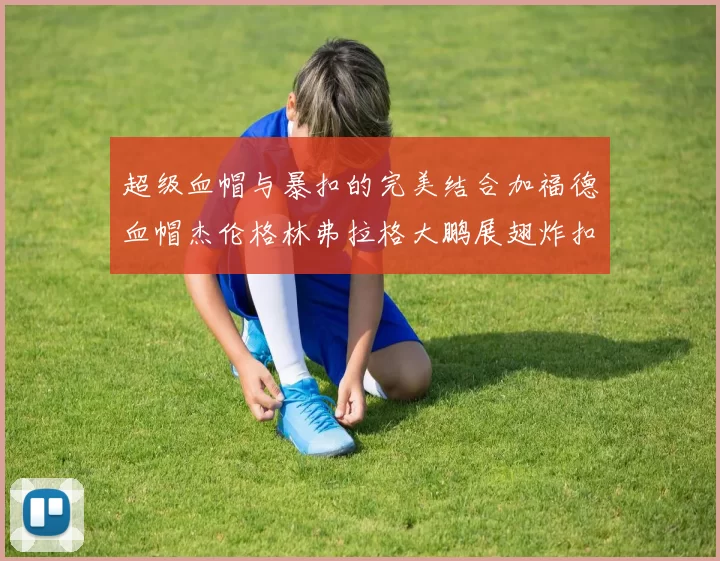 超级血帽与暴扣的完美结合加福德血帽杰伦格林弗拉格大鹏展翅炸扣精彩瞬间