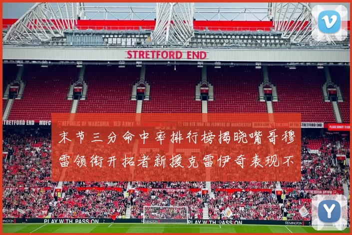 末节三分命中率排行榜揭晓嘴哥穆雷领衔开拓者新援克雷伊奇表现不俗