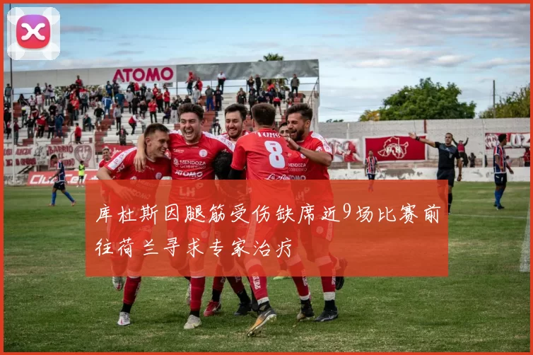 库杜斯因腿筋受伤缺席近9场比赛前往荷兰寻求专家治疗