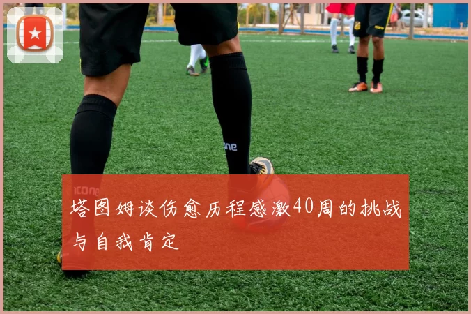 塔图姆谈伤愈历程感激40周的挑战与自我肯定