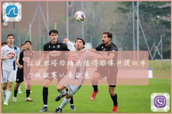 拉波尔塔称梅西值得雕像并提议举办致敬赛以表敬意