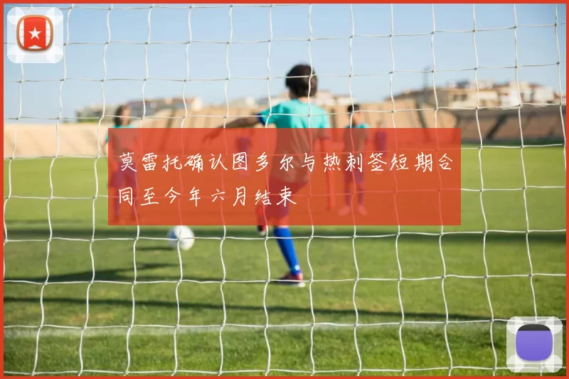 莫雷托确认图多尔与热刺签短期合同至今年六月结束