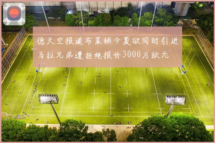 德天空报道布莱顿今夏欲同时引进马拉兄弟遭拒绝报价3000万欧元