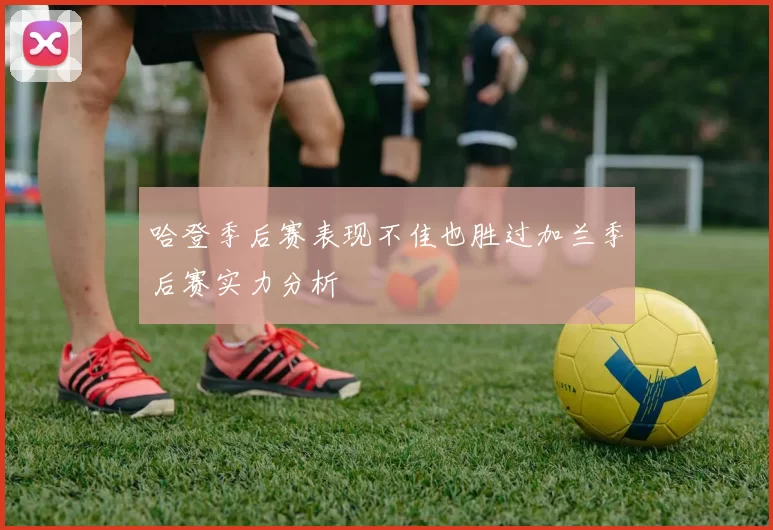 哈登季后赛表现不佳也胜过加兰季后赛实力分析