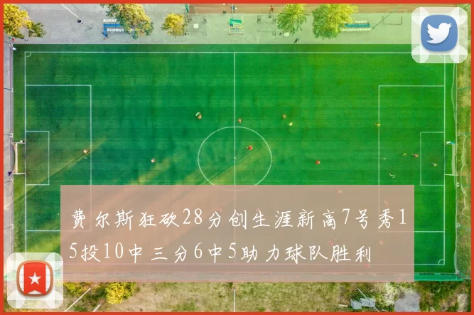 费尔斯狂砍28分创生涯新高7号秀15投10中三分6中5助力球队胜利