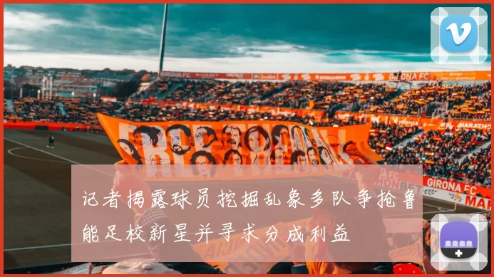 记者揭露球员挖掘乱象多队争抢鲁能足校新星并寻求分成利益