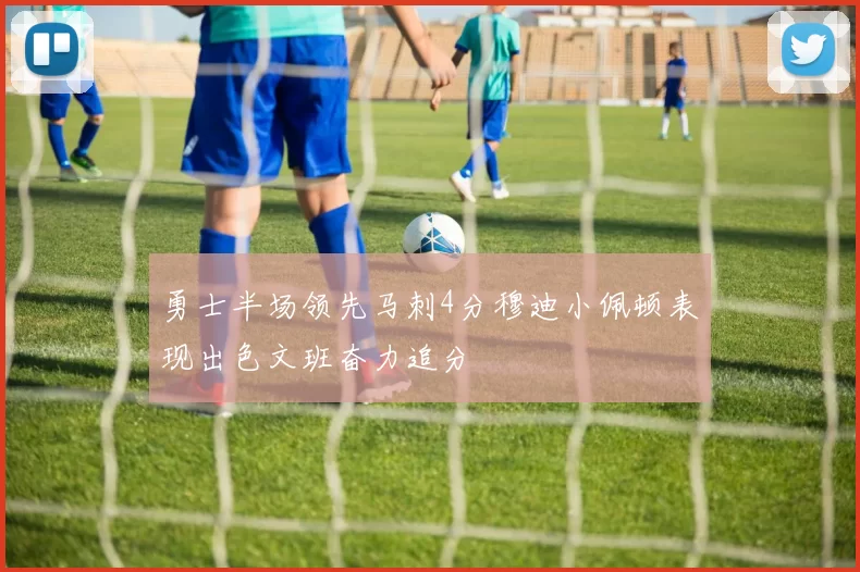 勇士半场领先马刺4分穆迪小佩顿表现出色文班奋力追分