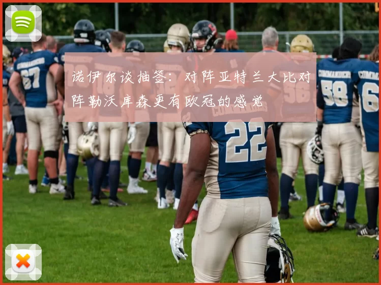 诺伊尔谈抽签：对阵亚特兰大比对阵勒沃库森更有欧冠的感觉