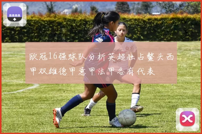 欧冠16强球队分析英超独占鳌头西甲双雄德甲意甲法甲各有代表