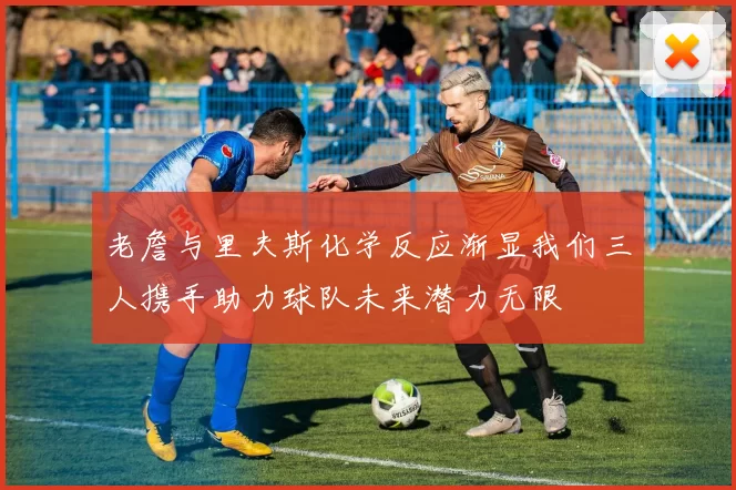 老詹与里夫斯化学反应渐显我们三人携手助力球队未来潜力无限
