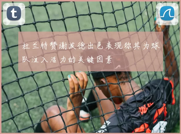 杜兰特赞谢泼德出色表现称其为球队注入活力的关键因素