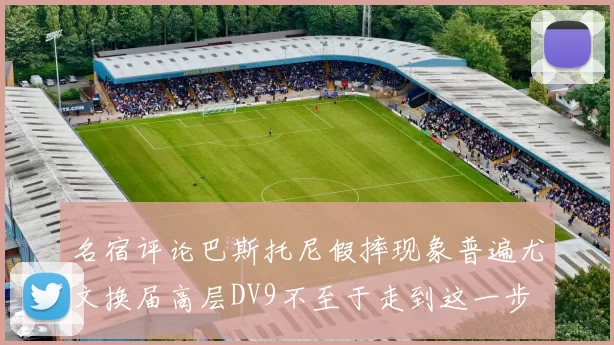 名宿评论巴斯托尼假摔现象普遍尤文换届高层DV9不至于走到这一步