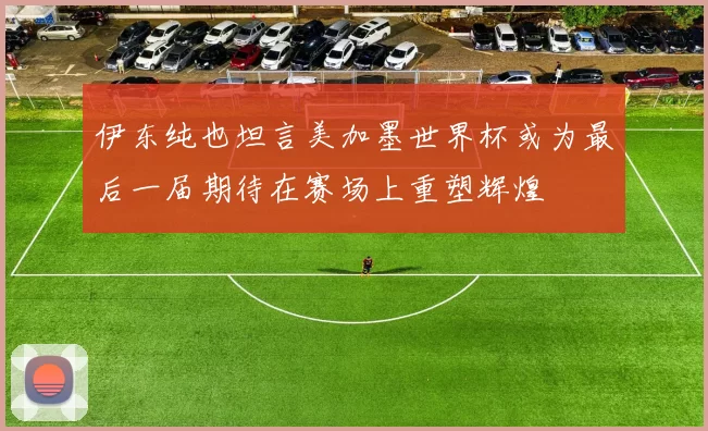 伊东纯也坦言美加墨世界杯或为最后一届期待在赛场上重塑辉煌