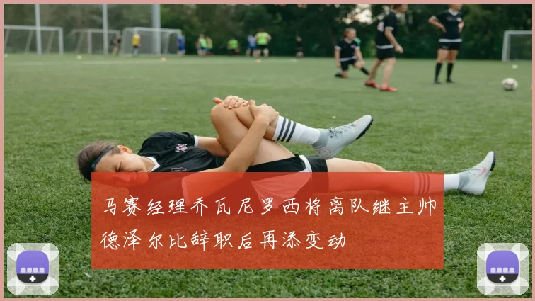 马赛经理乔瓦尼罗西将离队继主帅德泽尔比辞职后再添变动