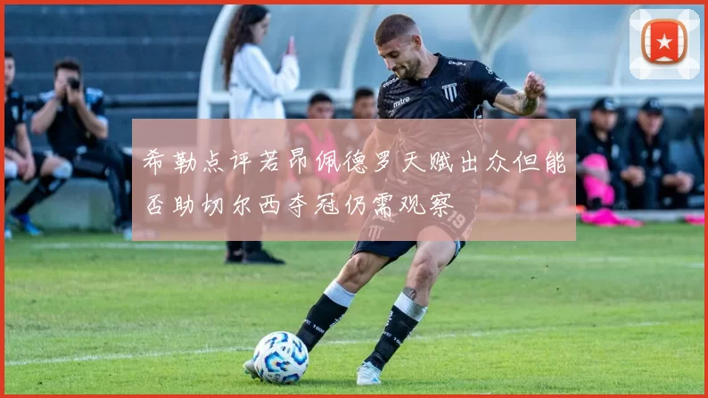希勒点评若昂佩德罗天赋出众但能否助切尔西夺冠仍需观察