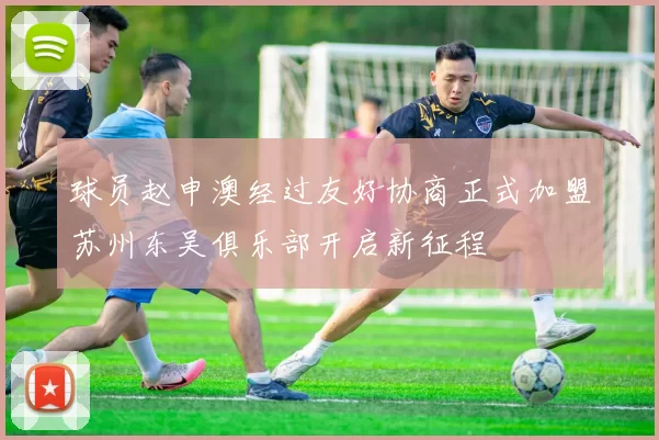 球员赵申澳经过友好协商正式加盟苏州东吴俱乐部开启新征程